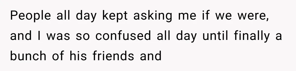 People all day kept asking me if we were, and I was so confused all day until finally a bunch of his friends and