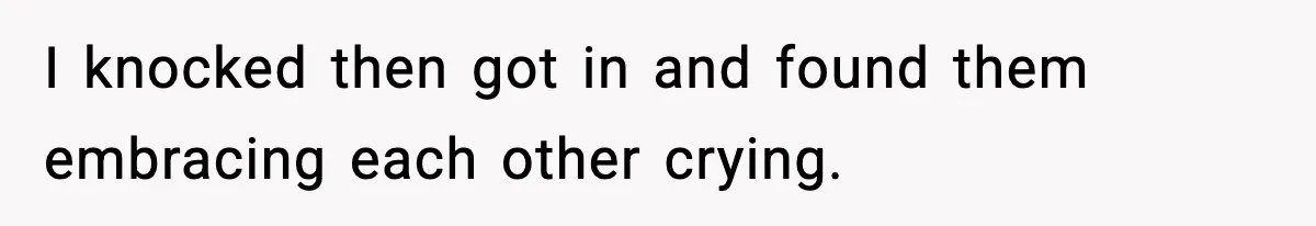 I knocked then got in and found them embracing each other crying.