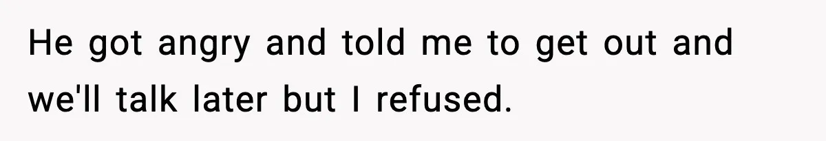 He got angry and told me to get out and we'll talk later but I refused.