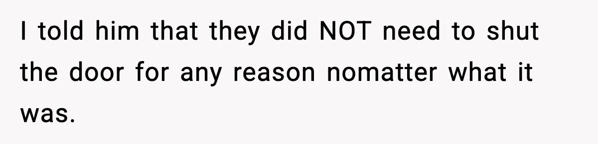 I told him that they did NOT need to shut the door for any reason nomatter what it was.