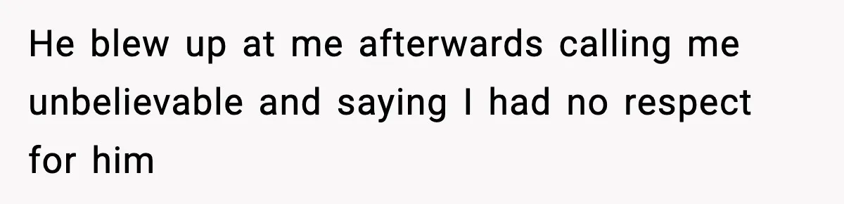 He blew up at me afterwards calling me unbelievable and saying I had no respect for him