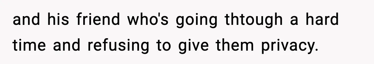 and his friend who's going thtough a hard time and refusing to give them privacy.