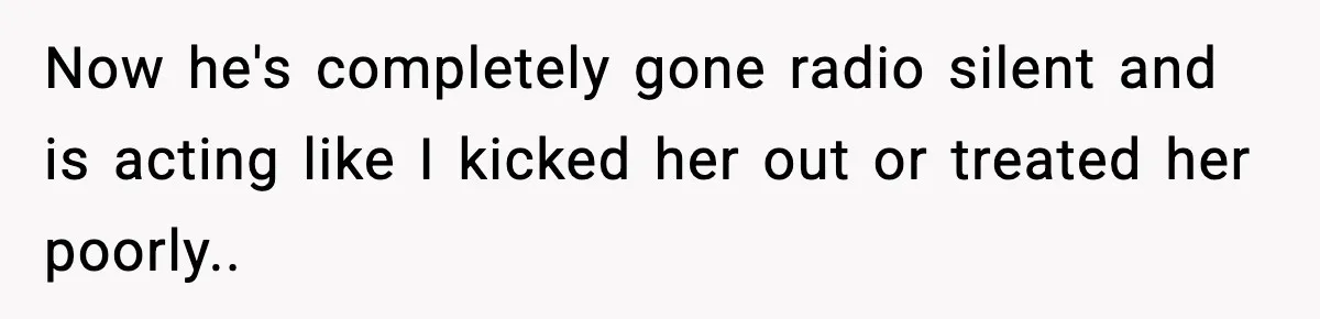 Now he's completely gone radio silent and is acting like I kicked her out or treated her poorly..
