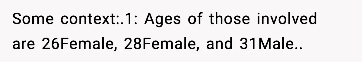 Some context:.1: Ages of those involved are 26Female, 28Female, and 31Male..