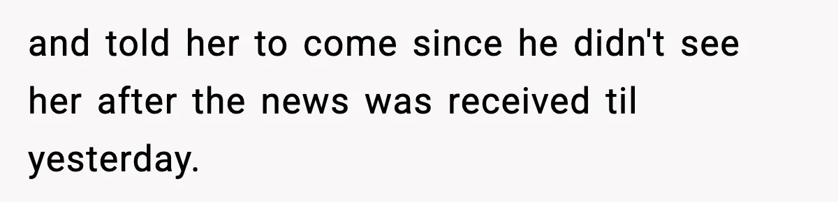 and told her to come since he didn't see her after the news was received til yesterday.