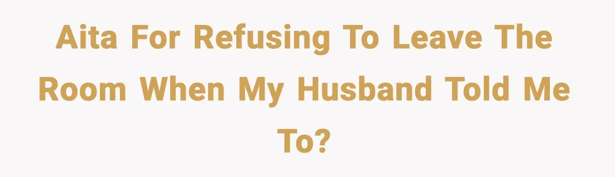 AITA for refusing to leave the room when my husband told me to?