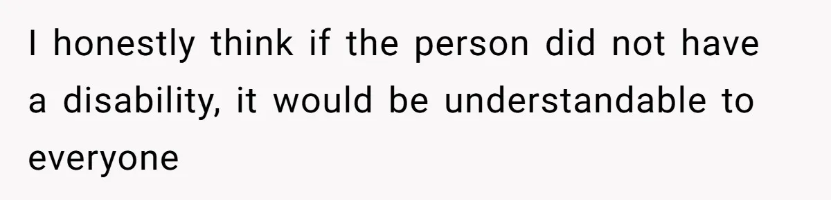 I honestly think if the person did not have a disability, it would be understandable to everyone