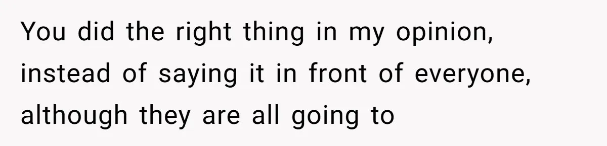 You did the right thing in my opinion, instead of saying it in front of everyone, although they are all going to