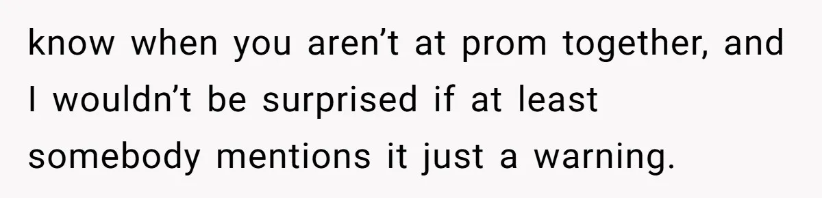 know when you aren’t at prom together, and I wouldn’t be surprised if at least somebody mentions it just a warning.