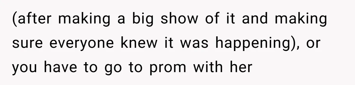 (after making a big show of it and making sure everyone knew it was happening), or you have to go to prom with her