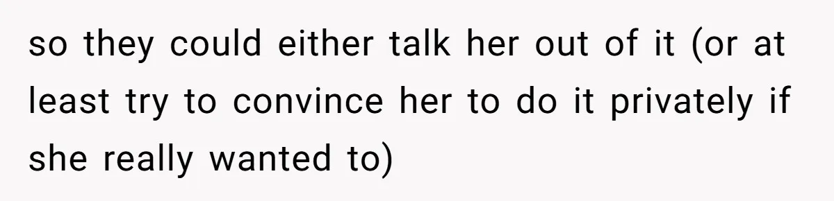 so they could either talk her out of it (or at least try to convince her to do it privately if she really wanted to)