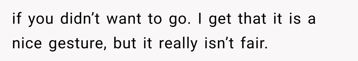 if you didn’t want to go. I get that it is a nice gesture, but it really isn’t fair.