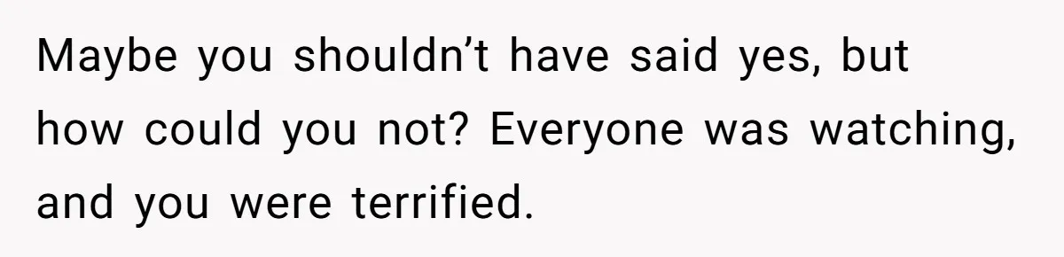 Maybe you shouldn’t have said yes, but how could you not? Everyone was watching, and you were terrified.