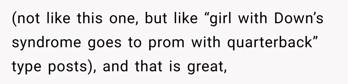 (not like this one, but like “girl with Down’s syndrome goes to prom with quarterback” type posts), and that is great,