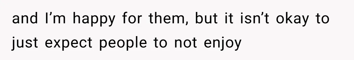 and I’m happy for them, but it isn’t okay to just expect people to not enjoy