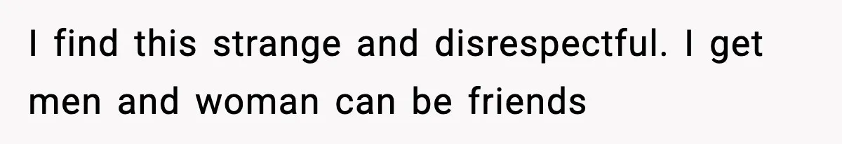 I find this strange and disrespectful. I get men and woman can be friends