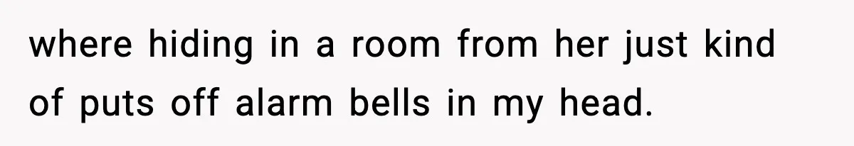 where hiding in a room from her just kind of puts off alarm bells in my head.