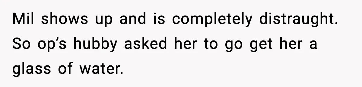 Mil shows up and is completely distraught. So op’s hubby asked her to go get her a glass of water.