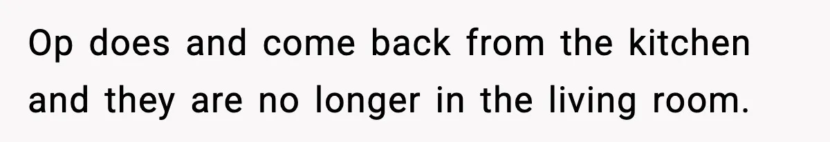 Op does and come back from the kitchen and they are no longer in the living room.