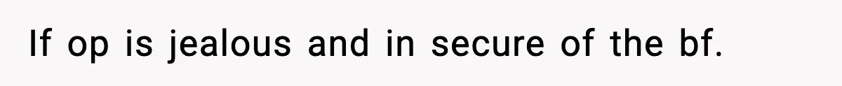 If op is jealous and in secure of the bf.