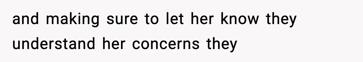 and making sure to let her know they understand her concerns they
