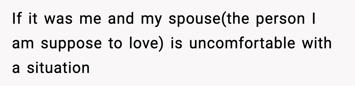 If it was me and my spouse(the person I am suppose to love) is uncomfortable with a situation