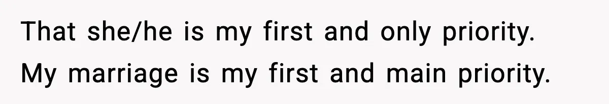 That she/he is my first and only priority. My marriage is my first and main priority.