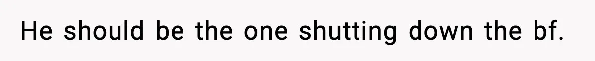 He should be the one shutting down the bf.