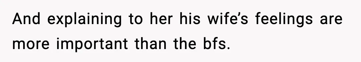 And explaining to her his wife’s feelings are more important than the bfs.
