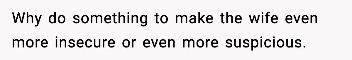 Why do something to make the wife even more insecure or even more suspicious.