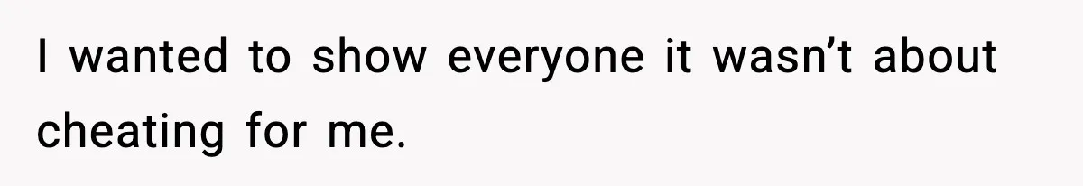I wanted to show everyone it wasn’t about cheating for me.