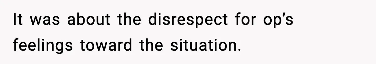 It was about the disrespect for op’s feelings toward the situation.