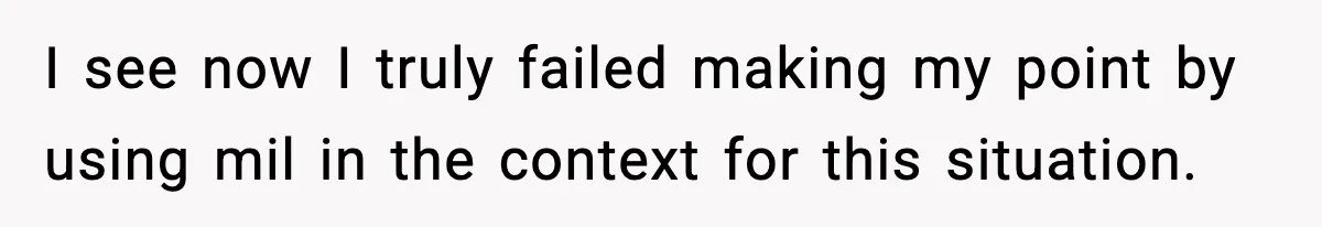 I see now I truly failed making my point by using mil in the context for this situation.
