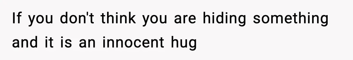 If you don't think you are hiding something and it is an innocent hug