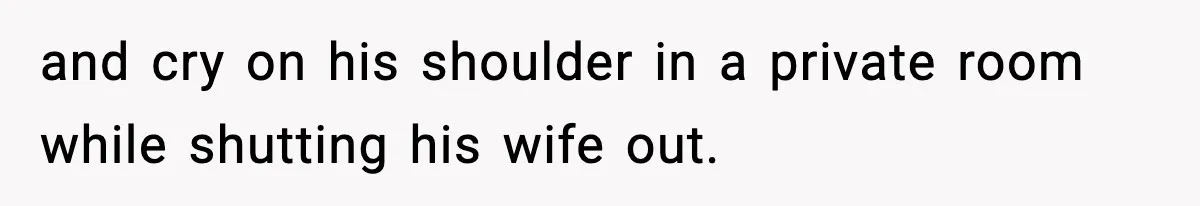 and cry on his shoulder in a private room while shutting his wife out.