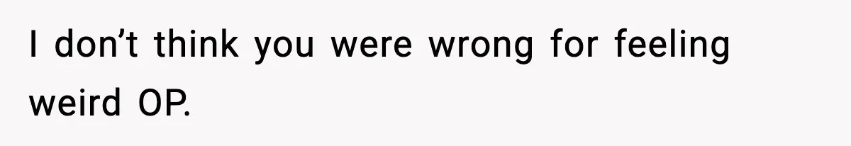 I don’t think you were wrong for feeling weird OP.