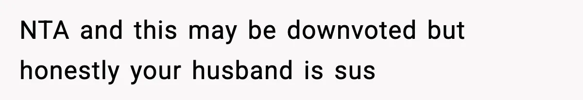 NTA and this may be downvoted but honestly your husband is sus