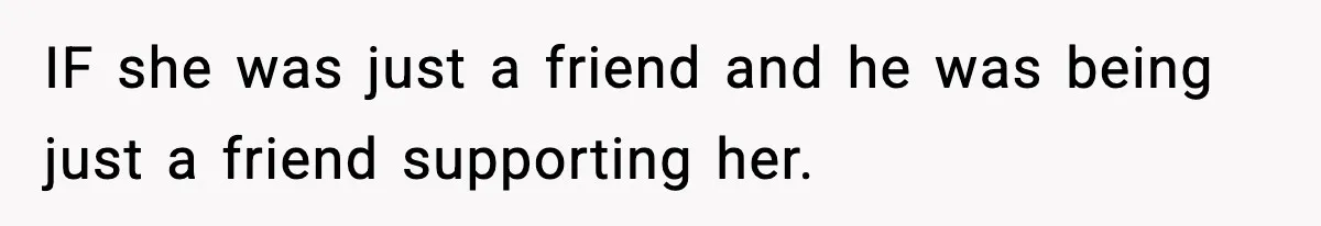 IF she was just a friend and he was being just a friend supporting her.