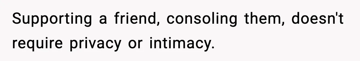 Supporting a friend, consoling them, doesn't require privacy or intimacy.