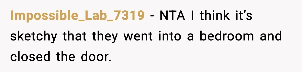 Impossible_Lab_7319 − NTA I think it’s sketchy that they went into a bedroom and closed the door.
