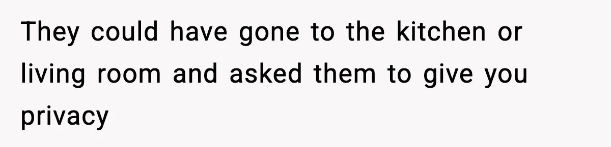 They could have gone to the kitchen or living room and asked them to give you privacy