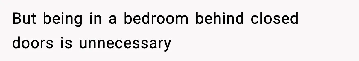 But being in a bedroom behind closed doors is unnecessary