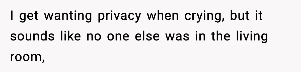 I get wanting privacy when crying, but it sounds like no one else was in the living room,