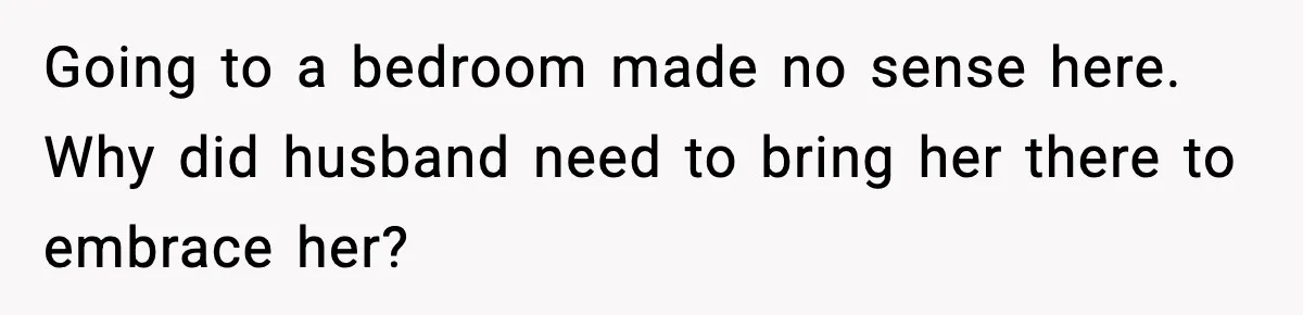 Going to a bedroom made no sense here. Why did husband need to bring her there to embrace her?
