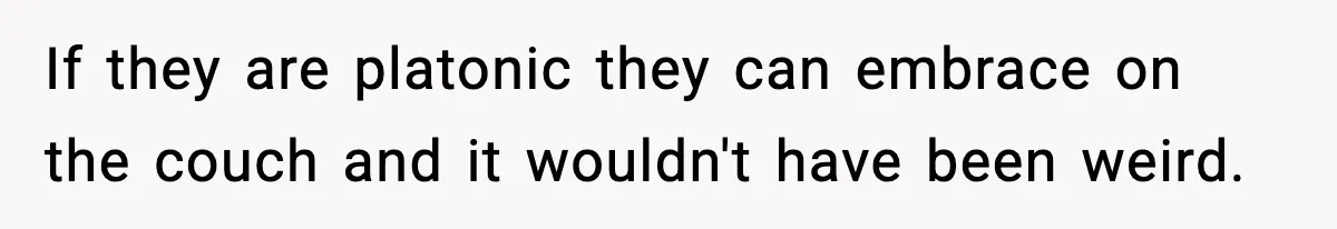 If they are platonic they can embrace on the couch and it wouldn't have been weird.