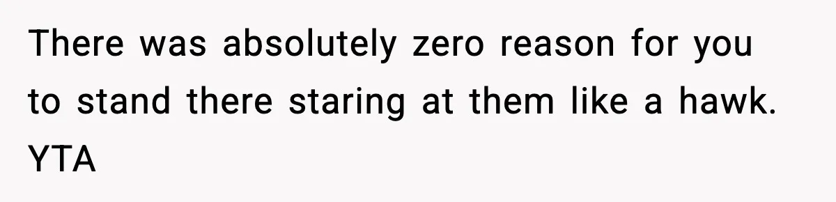 There was absolutely zero reason for you to stand there staring at them like a hawk. YTA