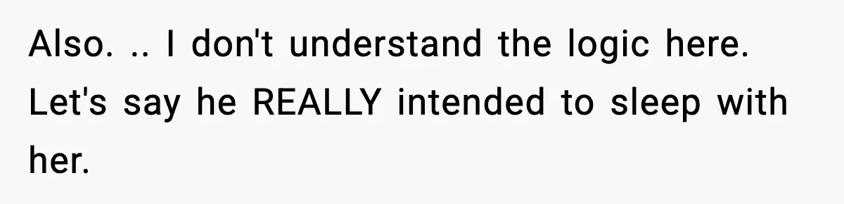 Also. .. I don't understand the logic here. Let's say he REALLY intended to sleep with her.