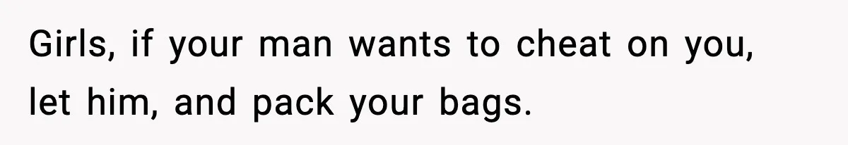 Girls, if your man wants to cheat on you, let him, and pack your bags.