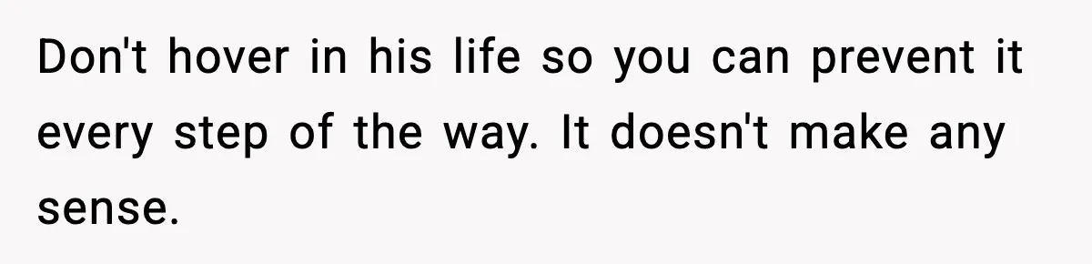Don't hover in his life so you can prevent it every step of the way. It doesn't make any sense.