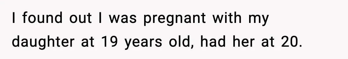 I found out I was pregnant with my daughter at 19 years old, had her at 20.